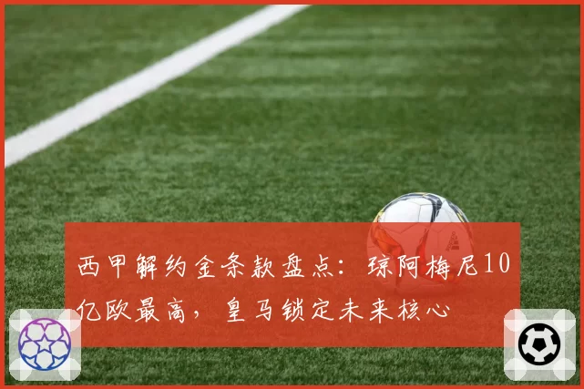 西甲解约金条款盘点：琼阿梅尼10亿欧最高，皇马锁定未来核心