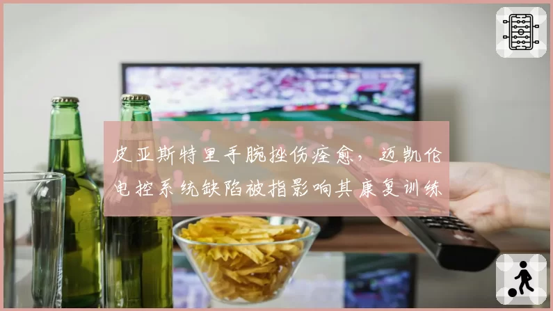 皮亚斯特里手腕挫伤痊愈，迈凯伦电控系统缺陷被指影响其康复训练
