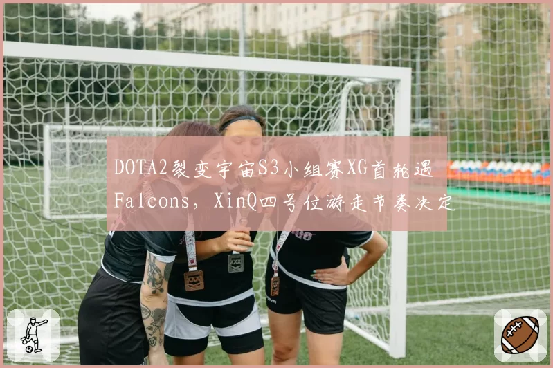DOTA2裂变宇宙S3小组赛XG首轮遇 Falcons，XinQ四号位游走节奏决定前期走向