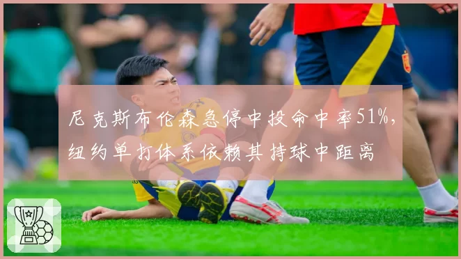 尼克斯布伦森急停中投命中率51%，纽约单打体系依赖其持球中距离