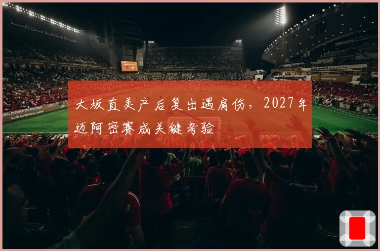 大坂直美产后复出遇肩伤，2027年迈阿密赛成关键考验