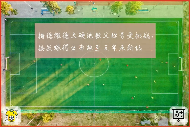 梅德维德夫硬地教父称号受挑战，接发球得分率跌至五年来新低