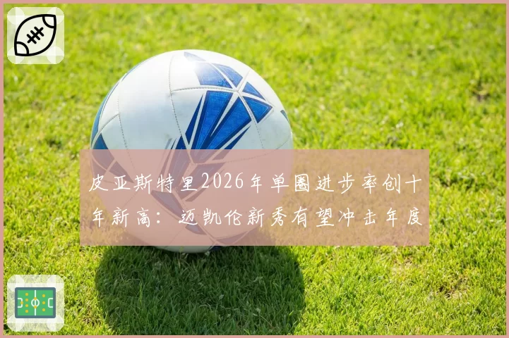 皮亚斯特里2026年单圈进步率创十年新高：迈凯伦新秀有望冲击年度前三