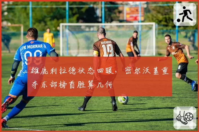 雄鹿利拉德状态回暖,密尔沃基重夺东部榜首胜算几何