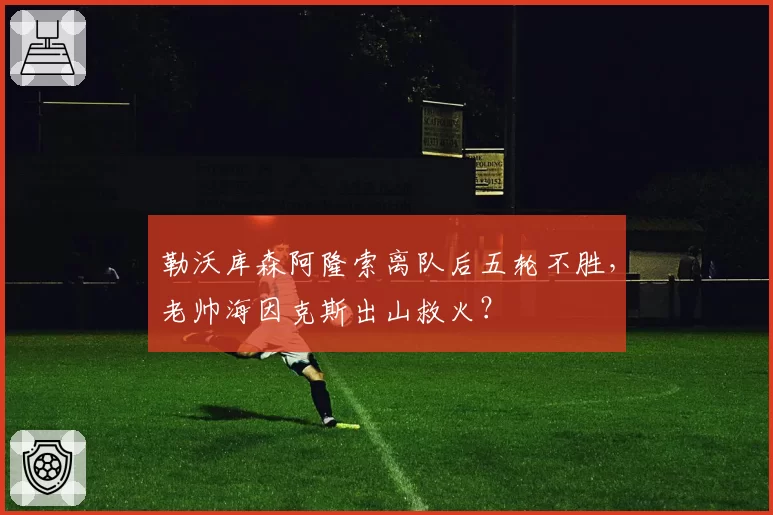 勒沃库森阿隆索离队后五轮不胜，老帅海因克斯出山救火？