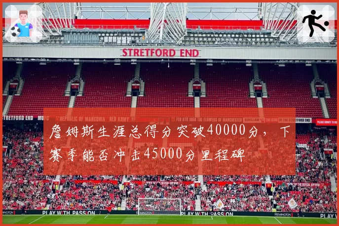 詹姆斯生涯总得分突破40000分，下赛季能否冲击45000分里程碑