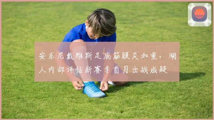 安东尼戴维斯足底筋膜炎加重，湖人内部评估新赛季首月出战成疑