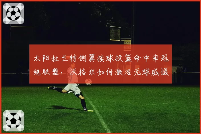 太阳杜兰特侧翼接球投篮命中率冠绝联盟，沃格尔如何激活无球威慑值？