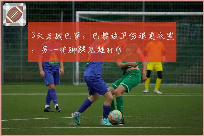 3天后战巴萨，巴黎边卫伤退更衣室，另一将脚踝见鞋钉印