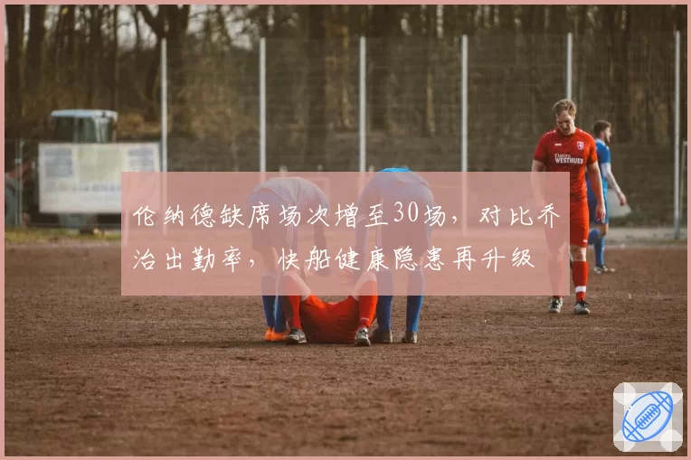 伦纳德缺席场次增至30场，对比乔治出勤率，快船健康隐患再升级