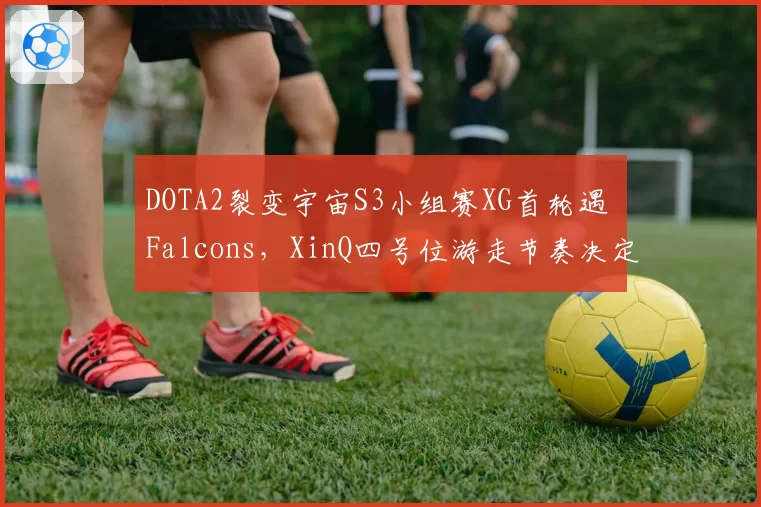 DOTA2裂变宇宙S3小组赛XG首轮遇 Falcons，XinQ四号位游走节奏决定前期走向