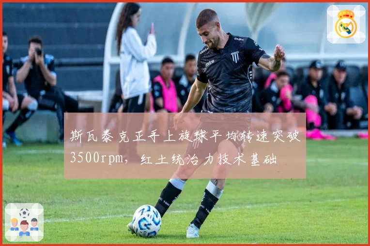 斯瓦泰克正手上旋球平均转速突破3500rpm，红土统治力技术基础