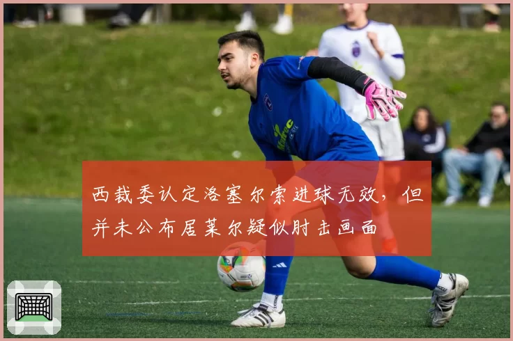 西裁委认定洛塞尔索进球无效，但并未公布居莱尔疑似肘击画面