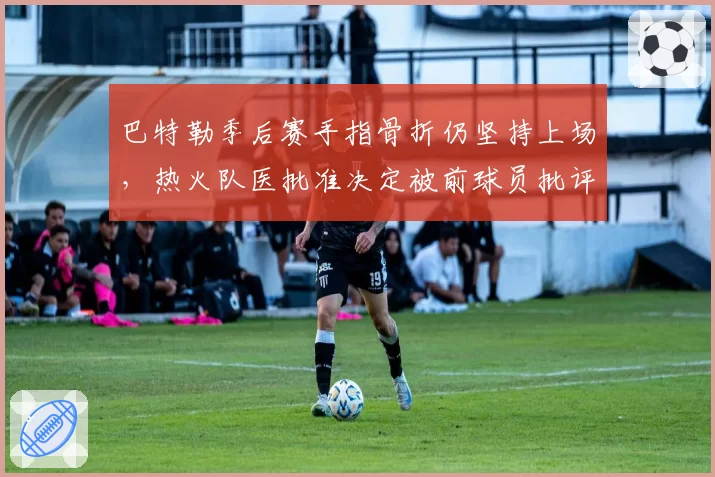 巴特勒季后赛手指骨折仍坚持上场，热火队医批准决定被前球员批评