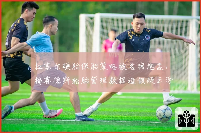 拉塞尔硬胎保胎策略被名宿炮轰，梅赛德斯轮胎管理数据造假疑云浮现