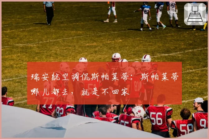 瑞安航空调侃斯帕莱蒂：斯帕莱蒂哪儿都去，就是不回家