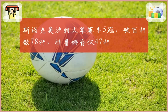 斯诺克奥沙利文单赛季5冠，破百杆数78杆，特鲁姆普仅47杆