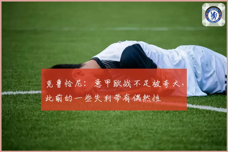 克鲁恰尼：意甲欧战不足被夸大，此前的一些失利带有偶然性