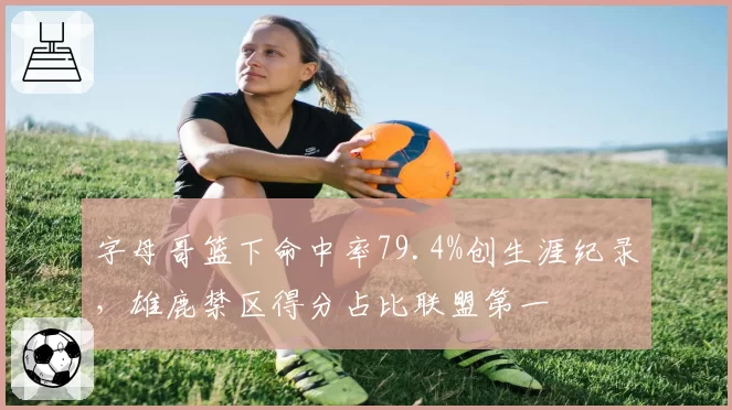 字母哥篮下命中率79.4%创生涯纪录，雄鹿禁区得分占比联盟第一