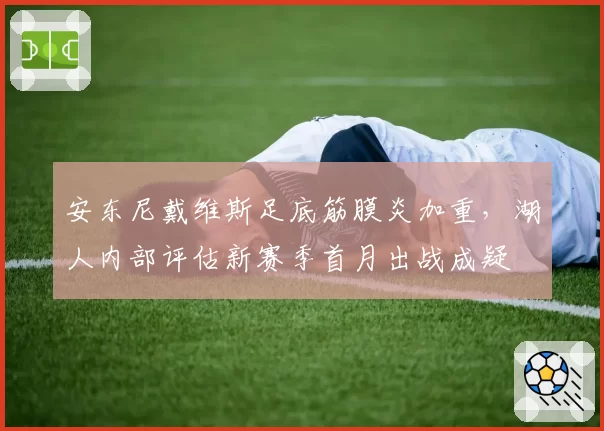 安东尼戴维斯足底筋膜炎加重，湖人内部评估新赛季首月出战成疑