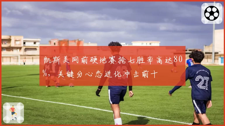 凯斯美网前硬地赛抢七胜率高达80%，关键分心态进化冲击前十