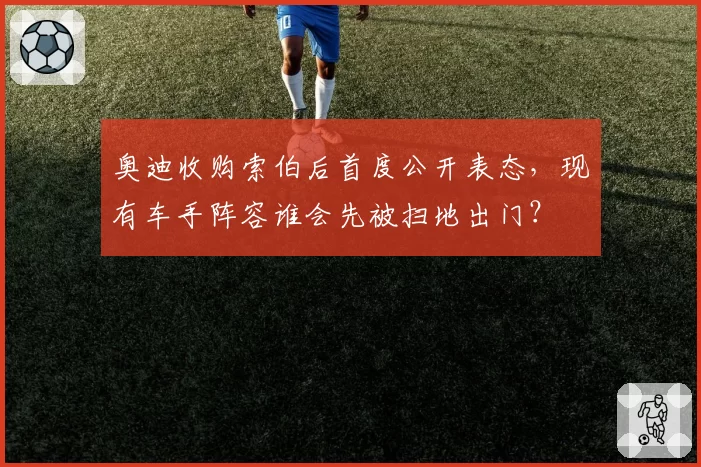 奥迪收购索伯后首度公开表态，现有车手阵容谁会先被扫地出门？