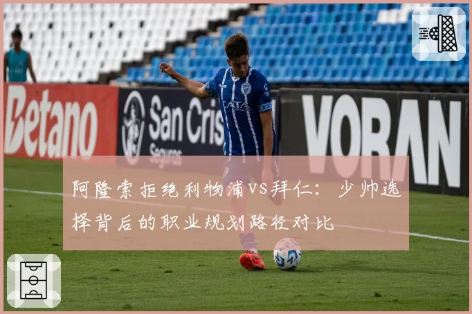 阿隆索拒绝利物浦vs拜仁:少帅选择背后的职业规划路径对比