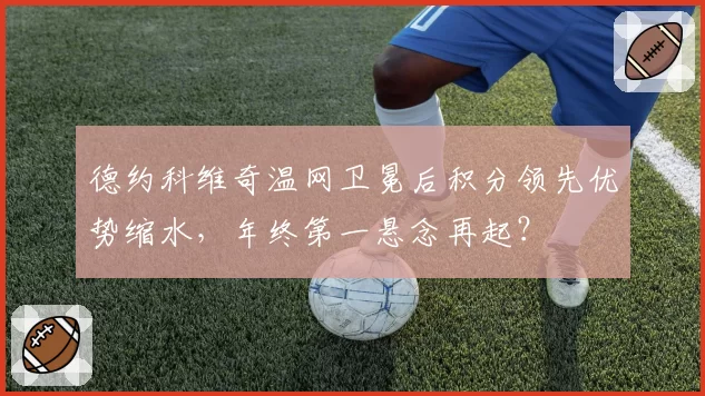 德约科维奇温网卫冕后积分领先优势缩水，年终第一悬念再起？
