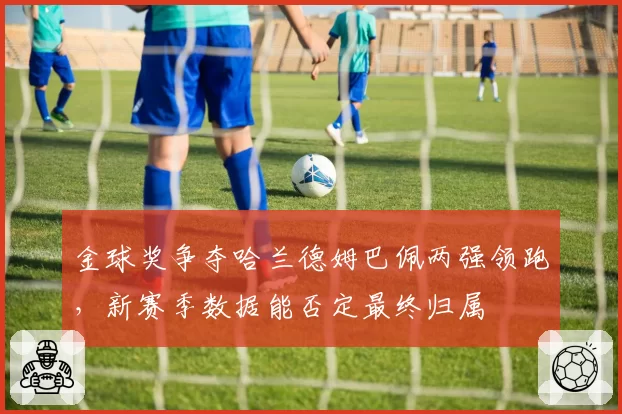 金球奖争夺哈兰德姆巴佩两强领跑，新赛季数据能否定最终归属