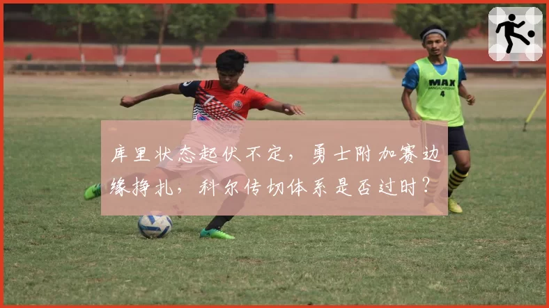 库里状态起伏不定，勇士附加赛边缘挣扎，科尔传切体系是否过时？