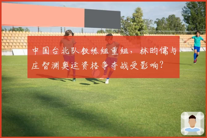 中国台北队教练组重组，林昀儒与庄智渊奥运资格争夺战受影响？