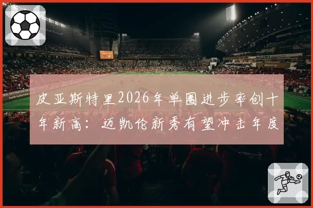 皮亚斯特里2026年单圈进步率创十年新高：迈凯伦新秀有望冲击年度前三