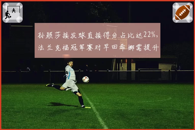 孙颖莎接发球直接得分占比达22%，法兰克福冠军赛对早田希娜需提升稳定性