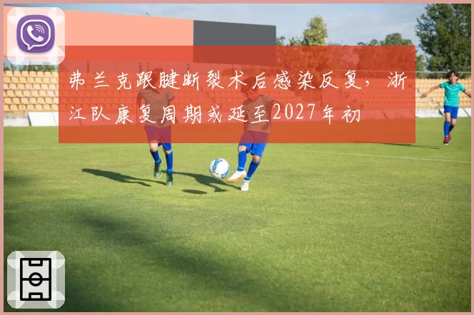 弗兰克跟腱断裂术后感染反复，浙江队康复周期或延至2027年初