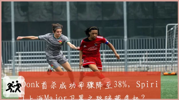 Donk首杀成功率骤降至38%，Spirit上海Major卫冕之路暗藏危机？