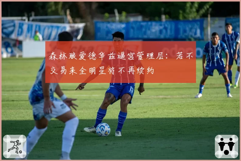 森林狼爱德华兹逼宫管理层:若不交易来全明星将不再续约
