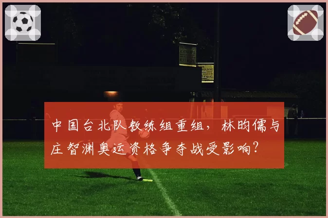 中国台北队教练组重组，林昀儒与庄智渊奥运资格争夺战受影响？