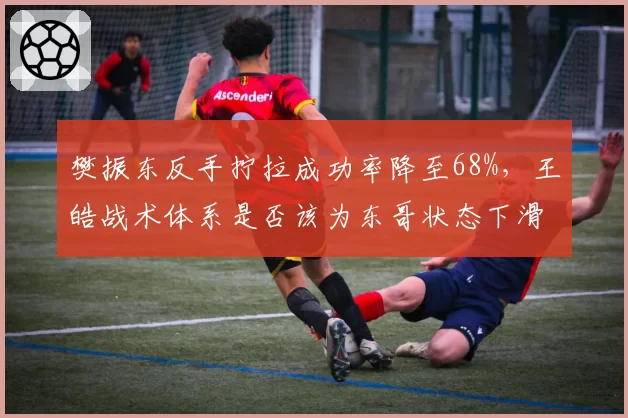 樊振东反手拧拉成功率降至68%，王皓战术体系是否该为东哥状态下滑背锅？