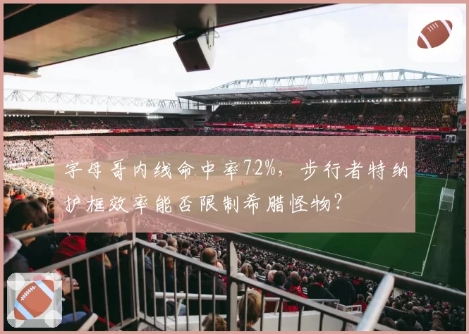 字母哥内线命中率72%，步行者特纳护框效率能否限制希腊怪物？