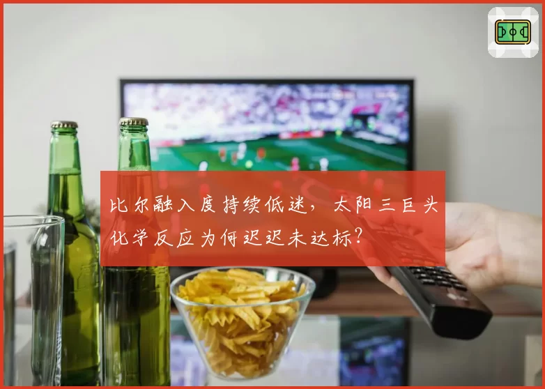 比尔融入度持续低迷，太阳三巨头化学反应为何迟迟未达标？