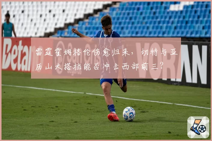 雷霆霍姆格伦伤愈归来，切特与亚历山大搭档能否冲击西部前三？