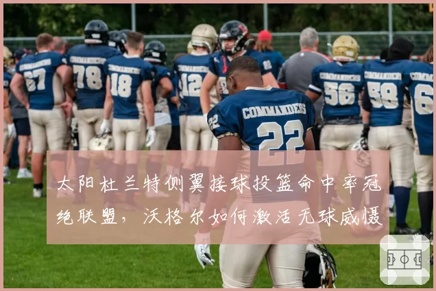 太阳杜兰特侧翼接球投篮命中率冠绝联盟，沃格尔如何激活无球威慑值？