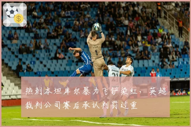 热刺本坦库尔暴力飞铲染红，英超裁判公司赛后承认判罚过重