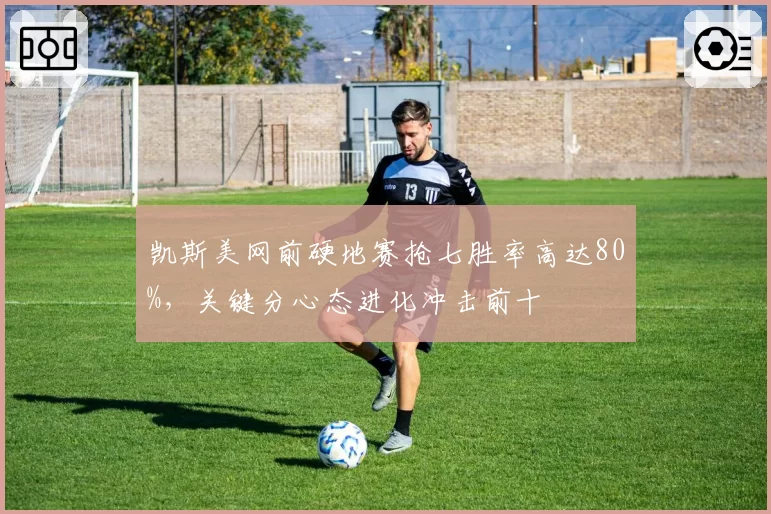 凯斯美网前硬地赛抢七胜率高达80%，关键分心态进化冲击前十