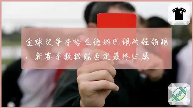 金球奖争夺哈兰德姆巴佩两强领跑，新赛季数据能否定最终归属