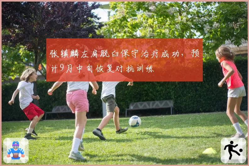 张镇麟左肩脱臼保守治疗成功，预计9月中旬恢复对抗训练