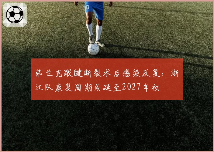 弗兰克跟腱断裂术后感染反复，浙江队康复周期或延至2027年初