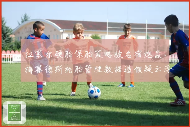 拉塞尔硬胎保胎策略被名宿炮轰，梅赛德斯轮胎管理数据造假疑云浮现