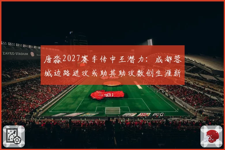 唐淼2027赛季传中王潜力：成都蓉城边路进攻或助其助攻数创生涯新高