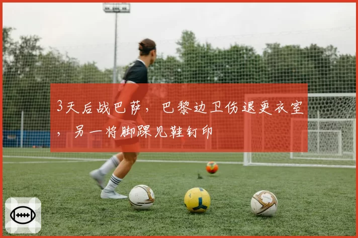 3天后战巴萨，巴黎边卫伤退更衣室，另一将脚踝见鞋钉印